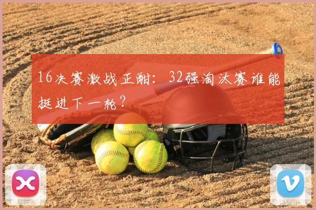 16决赛激战正酣:32强淘汰赛谁能挺进下一轮?