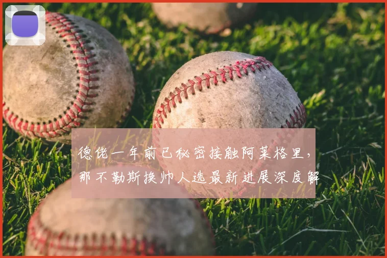 德佬一年前已秘密接触阿莱格里，那不勒斯换帅人选最新进展深度解析