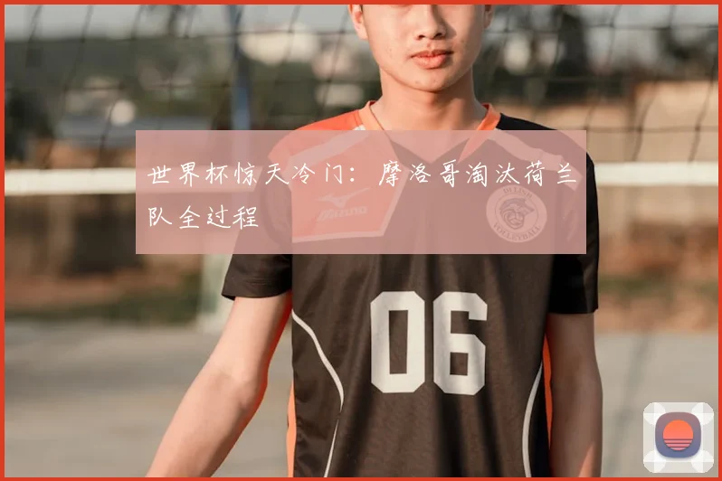 世界杯惊天冷门：摩洛哥淘汰荷兰队全过程