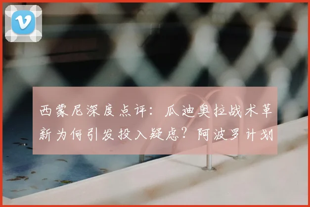 西蒙尼深度点评：瓜迪奥拉战术革新为何引发投入疑虑？阿波罗计划对比启示