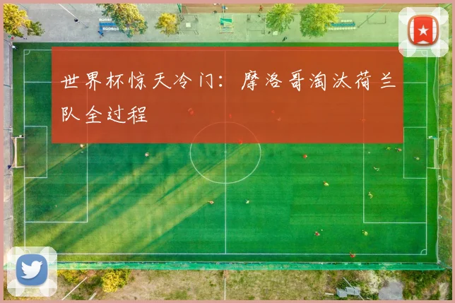 世界杯惊天冷门：摩洛哥淘汰荷兰队全过程