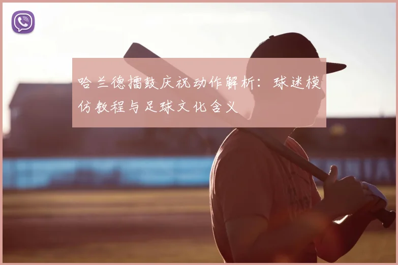 哈兰德擂鼓庆祝动作解析：球迷模仿教程与足球文化含义