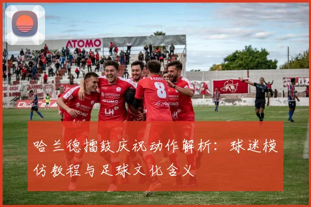 哈兰德擂鼓庆祝动作解析：球迷模仿教程与足球文化含义