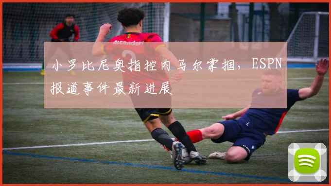 小罗比尼奥指控内马尔掌掴，ESPN报道事件最新进展
