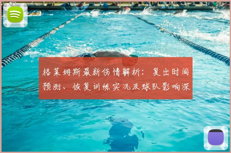 格莱姆斯最新伤情解析：复出时间预测、恢复训练实况及球队影响深度分析