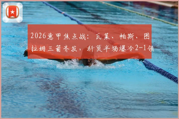 2026意甲焦点战：瓦莱、帕斯、图拉姆三箭齐发，科莫半场爆冷2-1领先国米，国米低迷原因解析