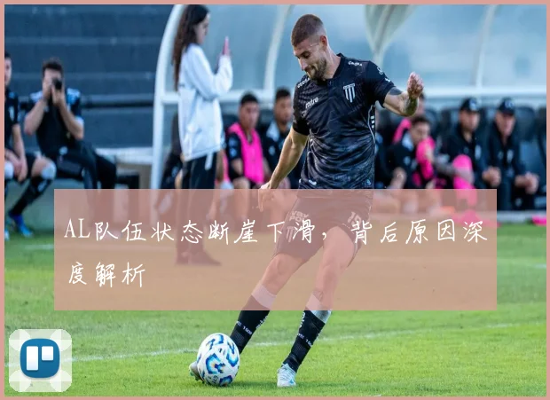 AL队伍状态断崖下滑,背后原因深度解析