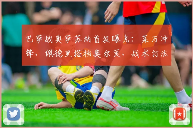 巴萨战奥萨苏纳首发曝光：莱万冲锋，佩德里搭档奥尔莫，战术打法深度解析