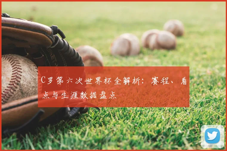 C罗第六次世界杯全解析：赛程、看点与生涯数据盘点