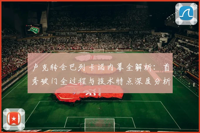 卢克转会巴列卡诺内幕全解析：首秀破门全过程与技术特点深度分析
