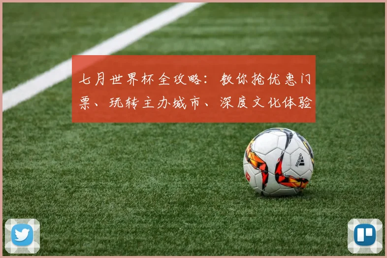 七月世界杯全攻略：教你抢优惠门票、玩转主办城市、深度文化体验