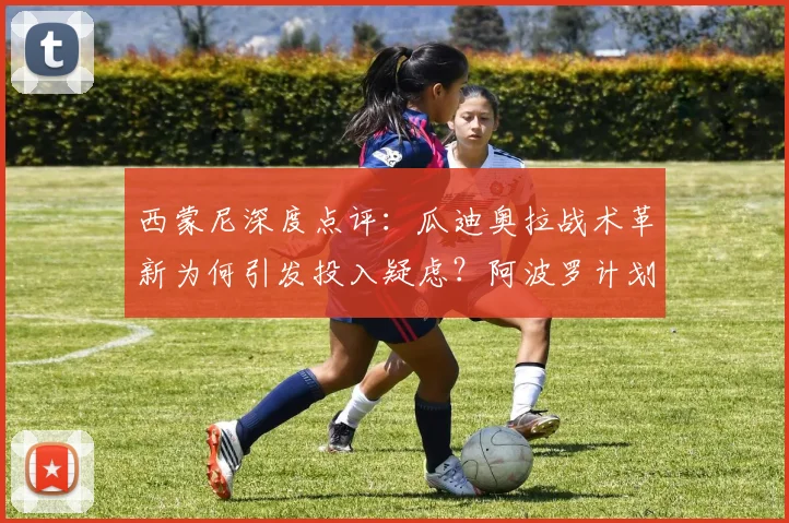 西蒙尼深度点评：瓜迪奥拉战术革新为何引发投入疑虑？阿波罗计划对比启示