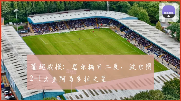 葡超战报：居尔梅开二度，波尔图2-1力克阿马多拉之星
