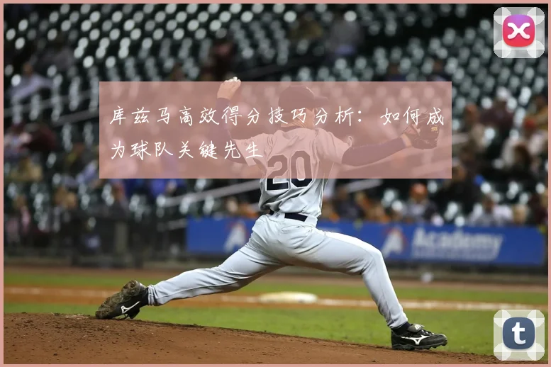 库兹马高效得分技巧分析：如何成为球队关键先生