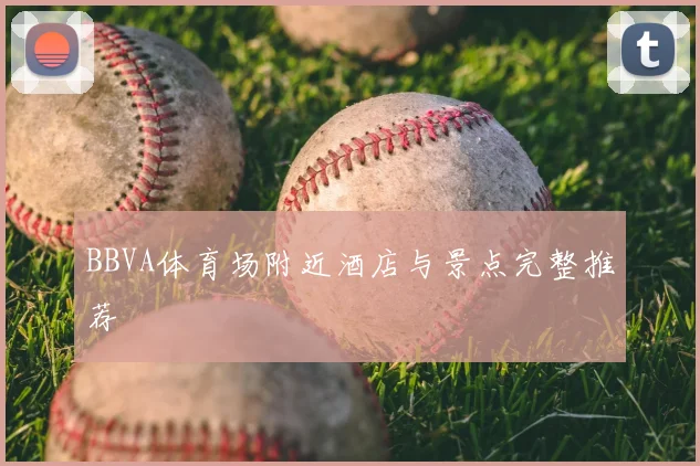 BBVA体育场附近酒店与景点完整推荐