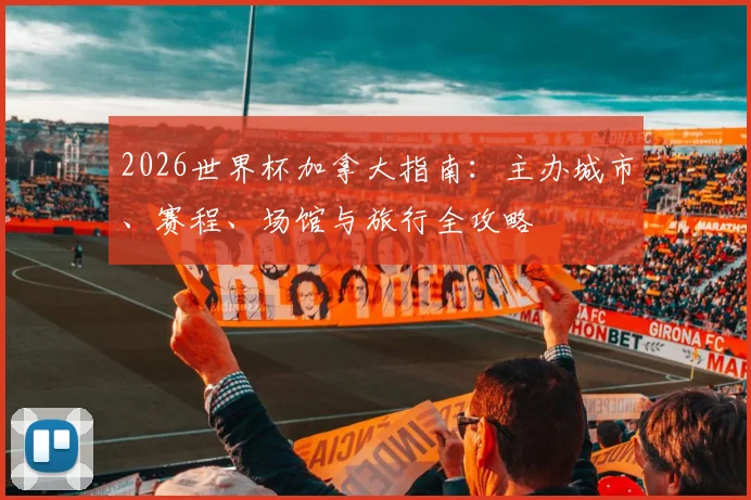 2026世界杯加拿大指南：主办城市、赛程、场馆与旅行全攻略