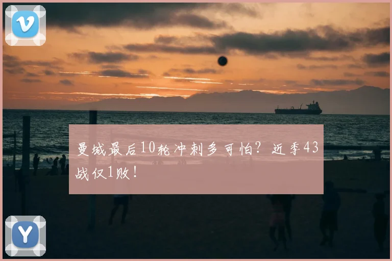 曼城最后10轮冲刺多可怕？近季43战仅1败！