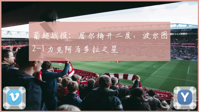 葡超战报：居尔梅开二度，波尔图2-1力克阿马多拉之星