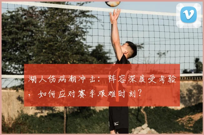 湖人伤病潮冲击：阵容深度受考验，如何应对赛季艰难时刻？