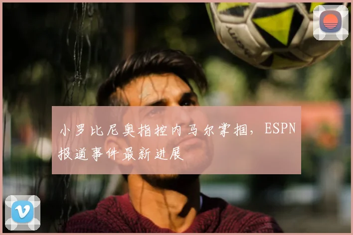 小罗比尼奥指控内马尔掌掴，ESPN报道事件最新进展